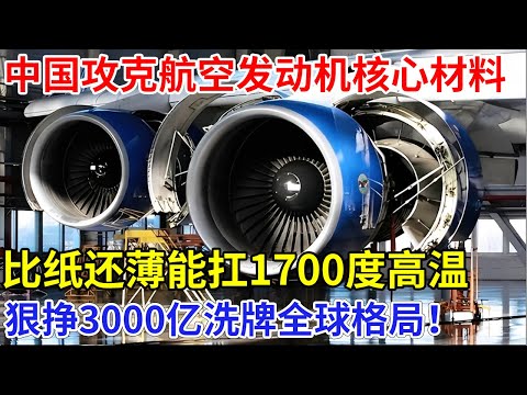 中国攻克航空发动机核心材料!比纸还薄能扛1700度高温,各国排队下单狠挣3000亿,西方军事格局已被打破【创新中国】科技
