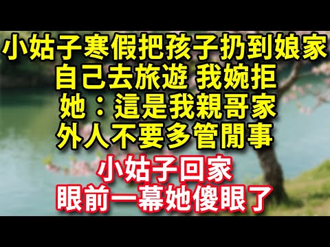 小姑子寒假把孩子扔到娘家自己去旅遊我婉拒 她:這是我親哥家外人不要多管閒事 小姑子回家眼前一幕她傻眼了#人生感悟 #健康 #情感故事 #婚姻經營 #老年生活 #家庭 #故事 #生活經驗 #為人處世