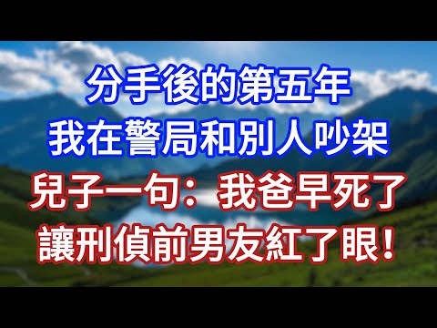 分手後的第五年,我在警局和別人吵架,兒子一句:我爸早死了!讓刑偵前男友紅了眼!#言情故事#情感故事#家庭故事#小說#戀愛#婚姻