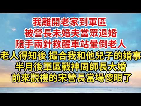 我離開老家到軍區 被營長未婚夫當眾退婚,隨手兩針救醒車站暈倒老人,老人得知後 撮合我和他兒子的婚事,半月後軍區戰神周師長大婚 前來觀禮的宋營長當場傻眼了