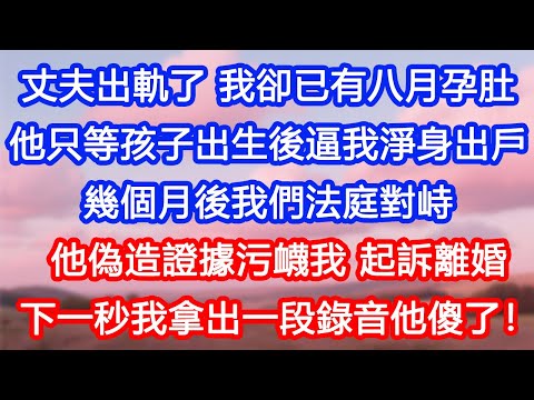 【情感故事】丈夫出軌了,我卻已有八月孕肚。他只等孩子出生後,逼我淨身出戶。幾個月後我們法庭對峙,他偽造證據污衊我,起訴離婚。下一秒我拿出一段錄音他傻了!#故事 #人生哲理 #婚姻 #出軌 #爽文