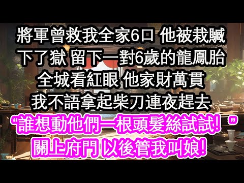 將軍曾救我全家6口 他被栽贓下了獄 留下一對6歲的龍鳳胎全城看紅眼 他家財萬貫我不語拿起柴刀連夜趕去“誰想動他們一根頭髮絲試試!”關上府門 以後管我叫娘!【花開】【愛情】【生活】