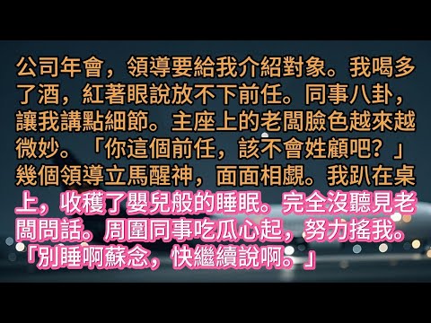 公司年會,領導要給我介紹對象。我喝多了酒,紅著眼說放不下前任。同事八卦,讓我講點細節。主座上的老闆臉色越來越微妙。「你這個前任,該不會姓顧吧?」幾個領導立馬醒神,面面相覷。我趴在桌上,收穫