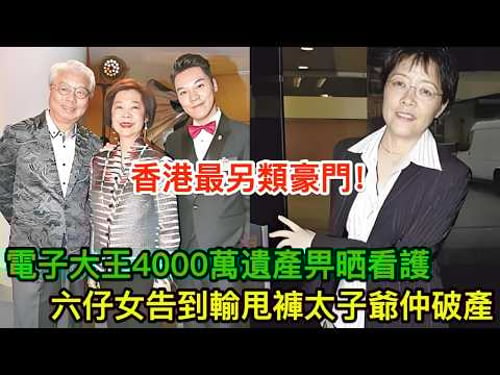 香港最另類豪門!電子大王4000萬遺產全畀晒看護,六仔女告到輸甩褲,三十億太子爺最後破產收場