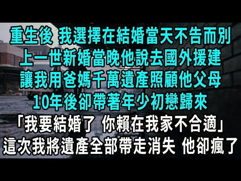 重生後 我選擇在結婚當天不告而別,上一世新婚當晚他說去國外援建,讓我用爸媽千萬遺產照顧他父母,10年後帶著年少初戀歸來,我要結婚了 你賴在我家不合適,這次我將遺產全部帶走消失 他卻瘋了