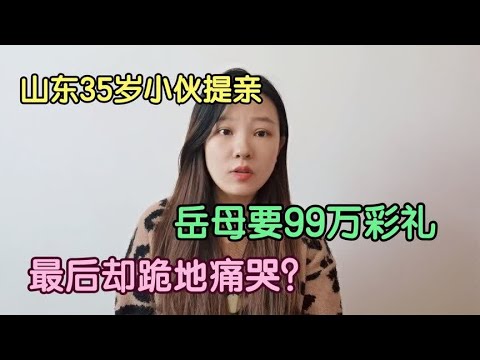 山东35岁小伙提亲,岳母要99万彩礼,小伙爽快答应,岳母后悔莫及