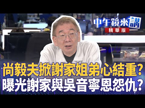 尚毅夫掀謝家姐弟心結重? 曝光謝家與吳音寧恩怨仇?|鍾年晃 尚毅夫 徐嶔煌|楊琇惇|【#中午鏡來講】20260202