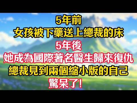 5年前女孩被下藥送上總裁的床,5年後她成為國際著名醫生歸來復仇!總裁見到兩個縮小版的自己,驚呆了!